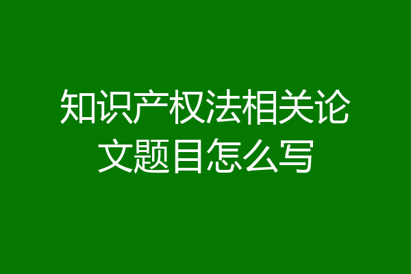 知识产权法相关论文题目怎么写