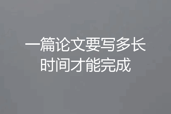 一篇论文要写多长时间才能完成
