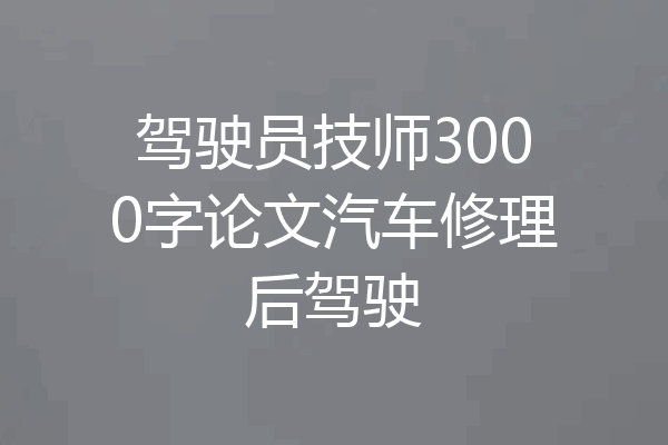 驾驶员技师3000字论文汽车修理后驾驶