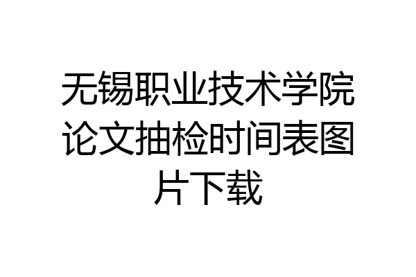 无锡职业技术学院论文抽检时间表图片下载