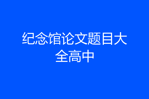 纪念馆论文题目大全高中