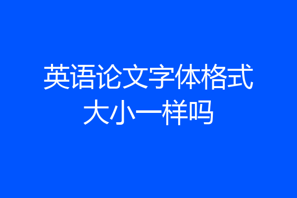 英语论文字体格式大小一样吗