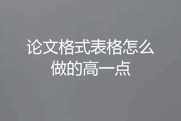 论文格式表格怎么做的高一点