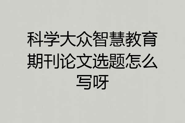 科学大众智慧教育期刊论文选题怎么写呀