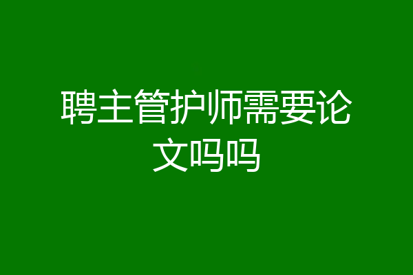 聘主管护师需要论文吗吗