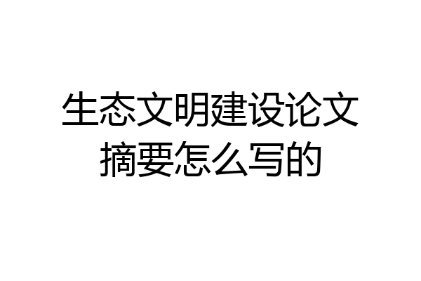 生态文明建设论文摘要怎么写的