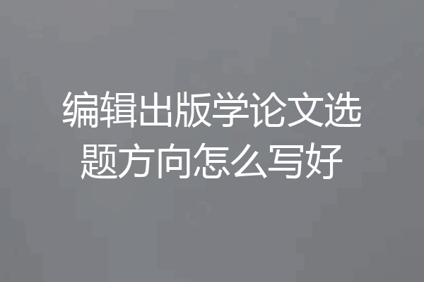 编辑出版学论文选题方向怎么写好