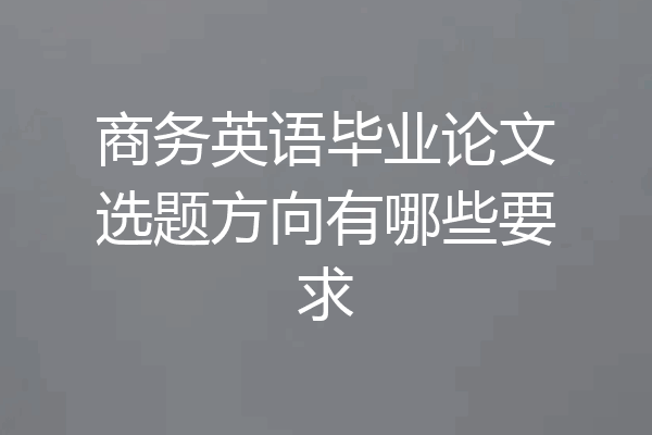 商务英语毕业论文选题方向有哪些要求