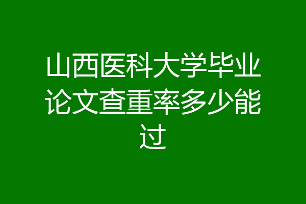 山西医科大学毕业论文查重率多少能过