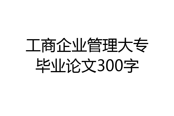 工商企业管理大专毕业论文300字