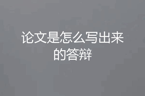 论文是怎么写出来的答辩