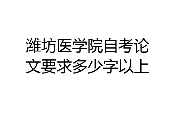 潍坊医学院自考论文要求多少字以上