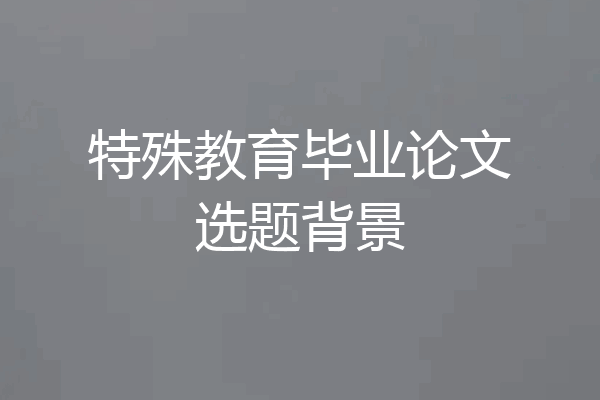 特殊教育毕业论文选题背景