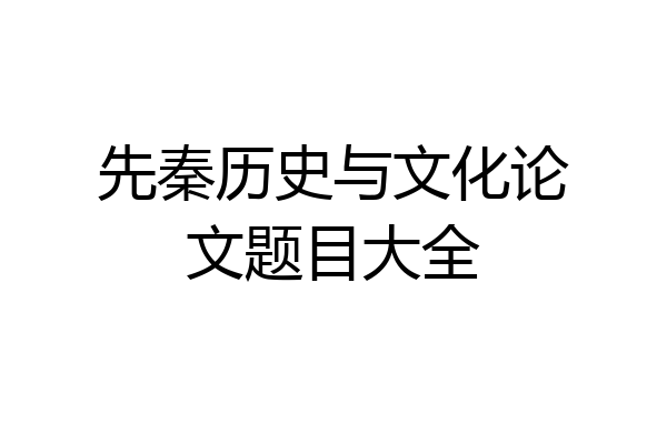 先秦历史与文化论文题目大全