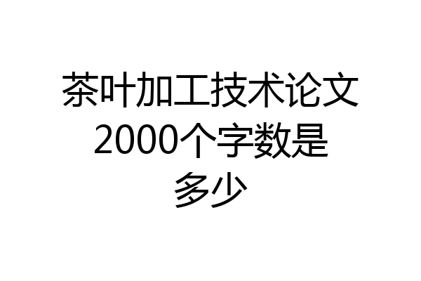 茶叶加工技术论文2000个字数是多少