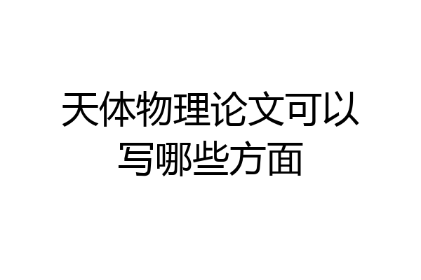 天体物理论文可以写哪些方面