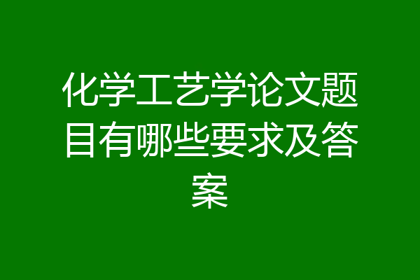 化学工艺学论文题目有哪些要求及答案