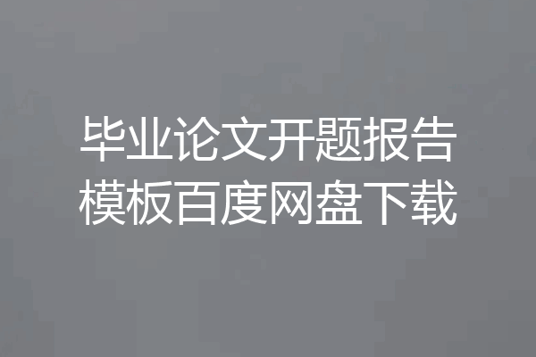 毕业论文开题报告模板百度网盘下载