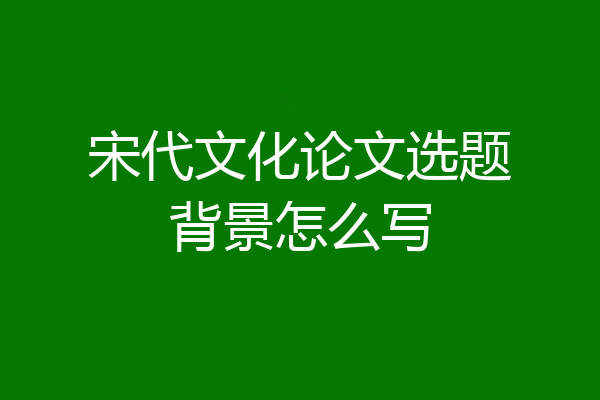 宋代文化论文选题背景怎么写