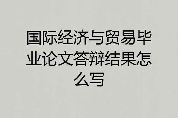 国际经济与贸易毕业论文答辩结果怎么写
