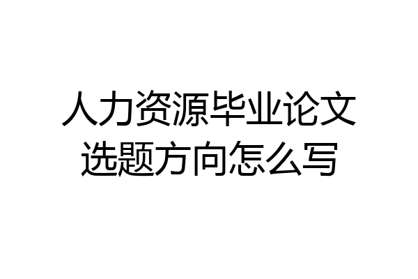 人力资源毕业论文选题方向怎么写