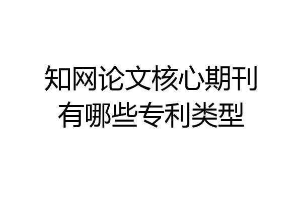 知网论文核心期刊有哪些专利类型