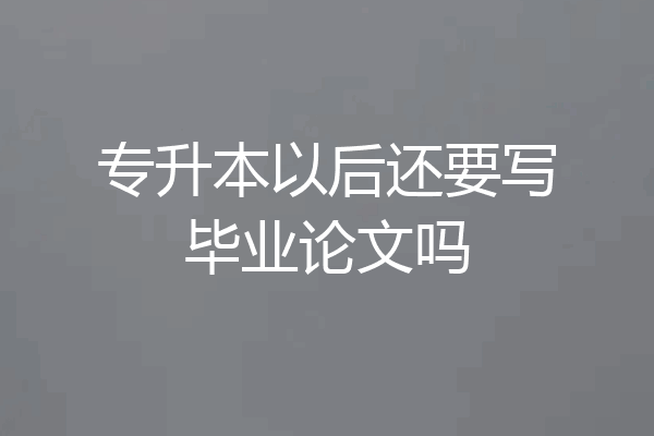 专升本以后还要写毕业论文吗