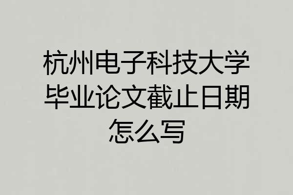 杭州电子科技大学毕业论文截止日期怎么写