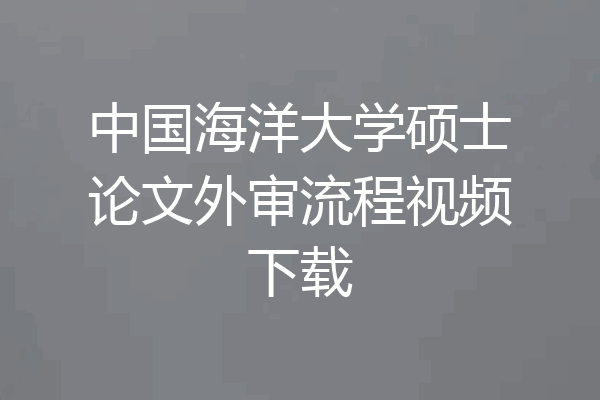 中国海洋大学硕士论文外审流程视频下载