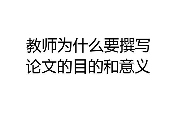 教师为什么要撰写论文的目的和意义