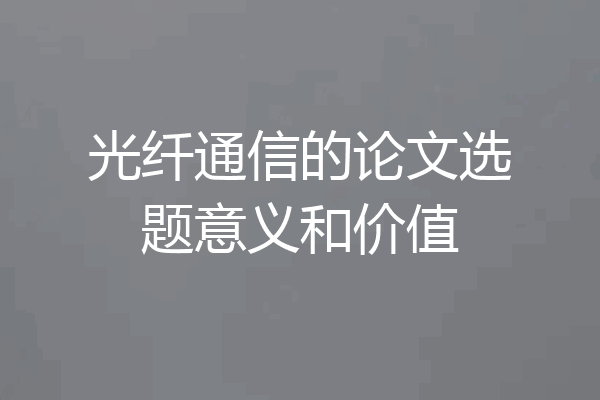 光纤通信的论文选题意义和价值