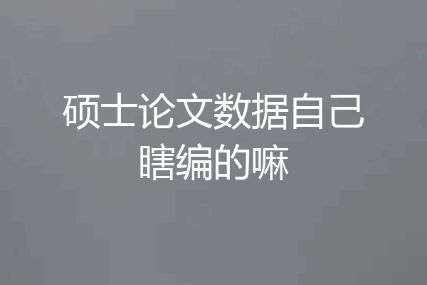 硕士论文数据自己瞎编的嘛