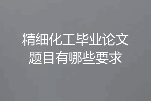 精细化工毕业论文题目有哪些要求