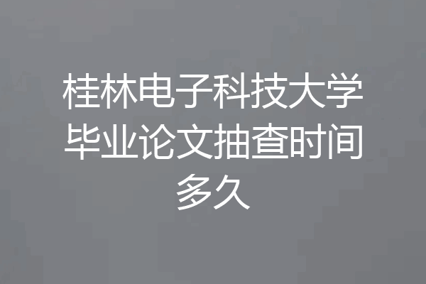 桂林电子科技大学毕业论文抽查时间多久