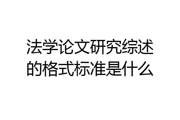 法学论文研究综述的格式标准是什么