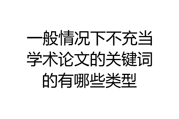 一般情况下不充当学术论文的关键词的有哪些类型