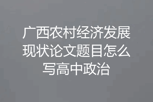 广西农村经济发展现状论文题目怎么写高中政治