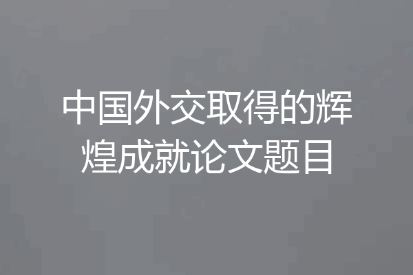 中国外交取得的辉煌成就论文题目