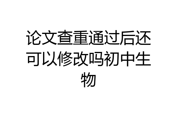 论文查重通过后还可以修改吗初中生物