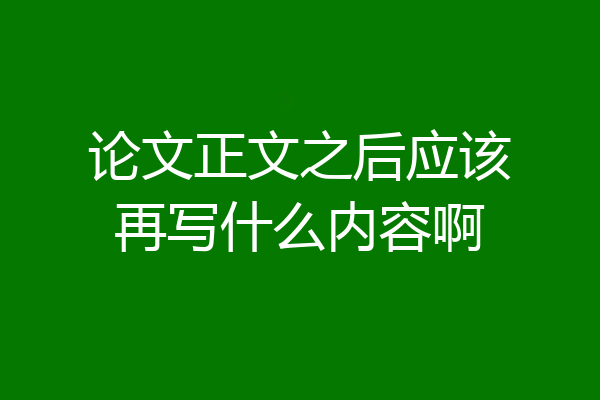 论文正文之后应该再写什么内容啊