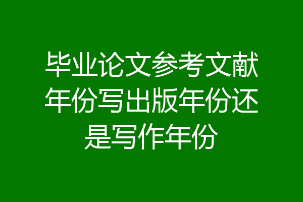毕业论文参考文献年份写出版年份还是写作年份