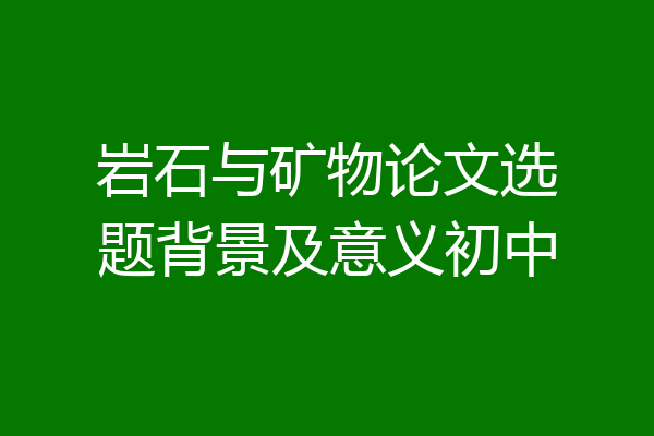 岩石与矿物论文选题背景及意义初中