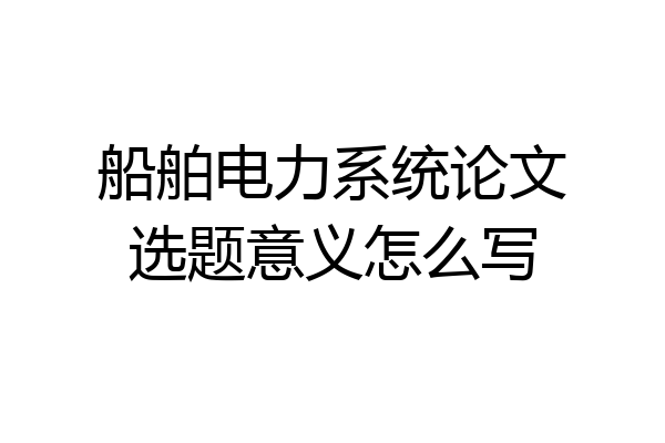 船舶电力系统论文选题意义怎么写