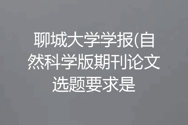 聊城大学学报(自然科学版期刊论文选题要求是