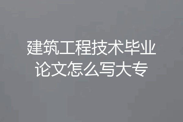 建筑工程技术毕业论文怎么写大专