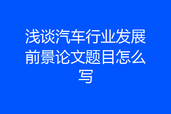 浅谈汽车行业发展前景论文题目怎么写