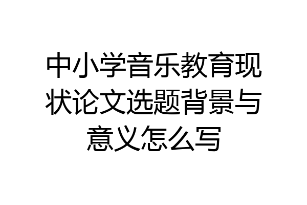 中小学音乐教育现状论文选题背景与意义怎么写