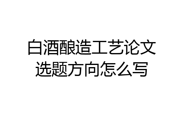 白酒酿造工艺论文选题方向怎么写