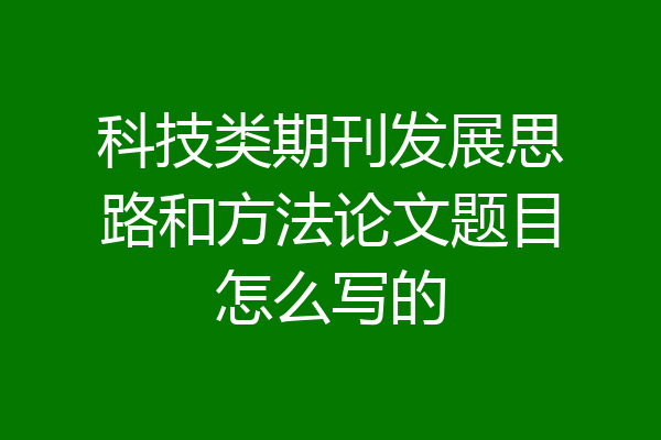 科技类期刊发展思路和方法论文题目怎么写的