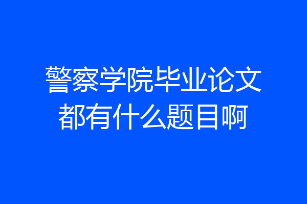 警察学院毕业论文都有什么题目啊